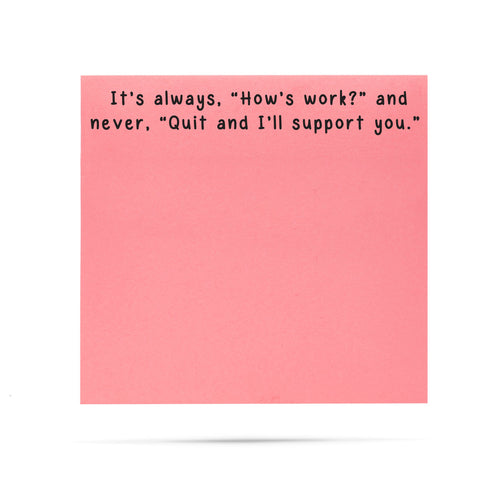 It's always, "How's work?" and never, "Quit and I'll support you." | 100 sheet sticky note pad